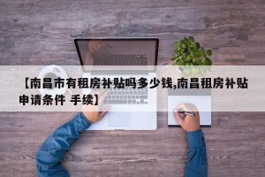 【南昌市有租房补贴吗多少钱,南昌租房补贴申请条件 手续】