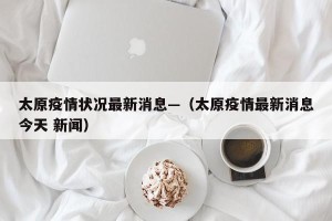 太原疫情状况最新消息—（太原疫情最新消息今天 新闻）