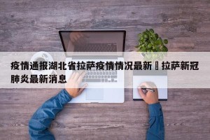 疫情通报湖北省拉萨疫情情况最新›拉萨新冠肺炎最新消息
