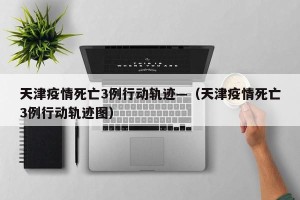 天津疫情死亡3例行动轨迹—（天津疫情死亡3例行动轨迹图）