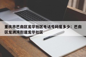 重庆市巴南区龙华社区电话号码是多少：巴南区龙洲湾街道龙华社区