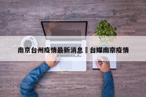 南京台州疫情最新消息›台媒南京疫情