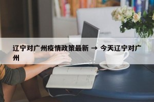 辽宁对广州疫情政策最新 → 今天辽宁对广州