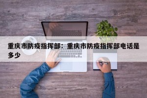 重庆市防疫指挥部：重庆市防疫指挥部电话是多少