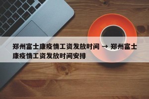 郑州富士康疫情工资发放时间 → 郑州富士康疫情工资发放时间安排