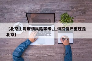 【北京上海疫情风险等级,上海疫情严重还是北京】