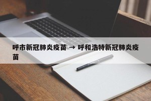 呼市新冠肺炎疫苗 → 呼和浩特新冠肺炎疫苗