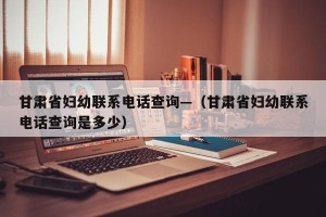 甘肃省妇幼联系电话查询—（甘肃省妇幼联系电话查询是多少）