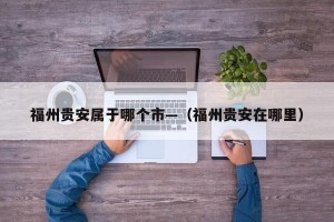 福州贵安属于哪个市—（福州贵安在哪里）