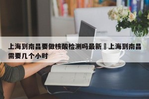 上海到南昌要做核酸检测吗最新›上海到南昌需要几个小时