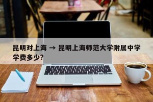 昆明对上海 → 昆明上海师范大学附属中学学费多少?