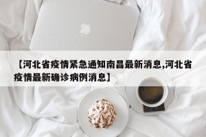 【河北省疫情紧急通知南昌最新消息,河北省疫情最新确诊病例消息】