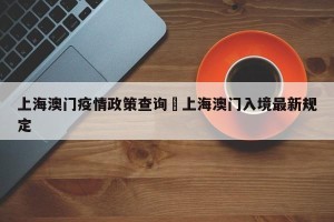 上海澳门疫情政策查询›上海澳门入境最新规定