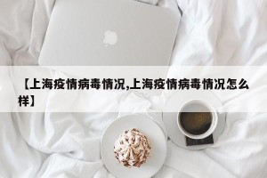 【上海疫情病毒情况,上海疫情病毒情况怎么样】
