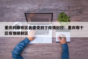重庆的哪些区县遭受到了疫情封控：重庆哪个区疫情限制区