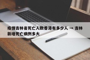 疫情吉林省死亡人数香港有多少人 → 吉林新增死亡病例多大
