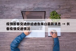 疫情长春交通停运通告海口最新消息 → 长春疫情交通情况