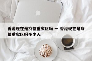 香港现在是疫情重灾区吗 → 香港现在是疫情重灾区吗多少天