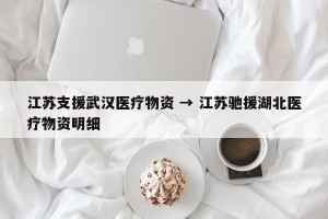 江苏支援武汉医疗物资 → 江苏驰援湖北医疗物资明细