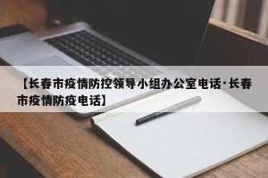 【长春市疫情防控领导小组办公室电话·长春市疫情防疫电话】