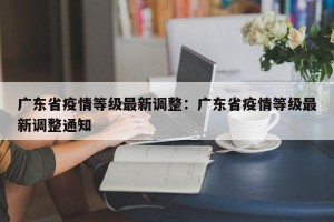 广东省疫情等级最新调整：广东省疫情等级最新调整通知