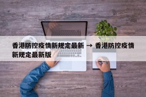 香港防控疫情新规定最新 → 香港防控疫情新规定最新版