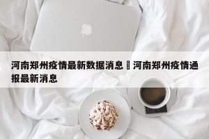 河南郑州疫情最新数据消息›河南郑州疫情通报最新消息