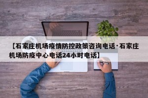 【石家庄机场疫情防控政策咨询电话·石家庄机场防疫中心电话24小时电话】