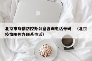 北京市疫情防控办公室咨询电话号码—（北京疫情防控办联系电话）