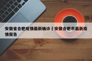 安徽省合肥疫情最新确诊›安徽合肥市最新疫情报告