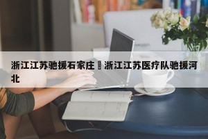 浙江江苏驰援石家庄›浙江江苏医疗队驰援河北