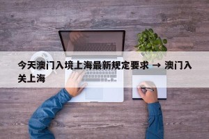 今天澳门入境上海最新规定要求 → 澳门入关上海