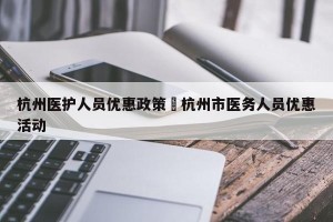 杭州医护人员优惠政策›杭州市医务人员优惠活动