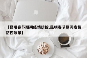 【昆明春节期间疫情防控,昆明春节期间疫情防控政策】