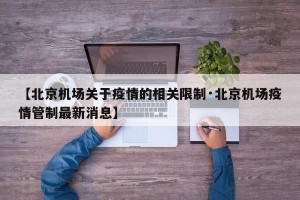【北京机场关于疫情的相关限制·北京机场疫情管制最新消息】