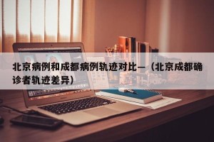 北京病例和成都病例轨迹对比—（北京成都确诊者轨迹差异）
