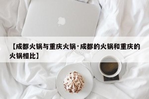 【成都火锅与重庆火锅·成都的火锅和重庆的火锅相比】