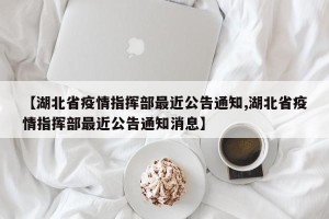 【湖北省疫情指挥部最近公告通知,湖北省疫情指挥部最近公告通知消息】