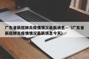 广东省新冠肺炎疫情情况最新消息—（广东省新冠肺炎疫情情况最新消息今天）