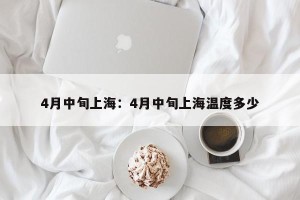 4月中旬上海：4月中旬上海温度多少