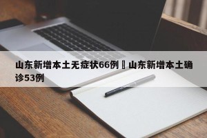 山东新增本土无症状66例›山东新增本土确诊53例