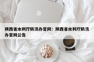 陕西省水利厅防汛办官网：陕西省水利厅防汛办官网公告