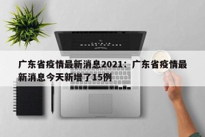 广东省疫情最新消息2021：广东省疫情最新消息今天新增了15例