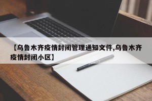 【乌鲁木齐疫情封闭管理通知文件,乌鲁木齐疫情封闭小区】
