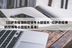 【拉萨市疫情防控领导小组组长·拉萨市疫情防控领导小组组长是谁】