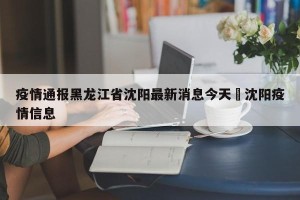 疫情通报黑龙江省沈阳最新消息今天›沈阳疫情信息