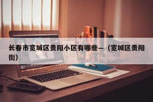 长春市宽城区贵阳小区有哪些—（宽城区贵阳街）