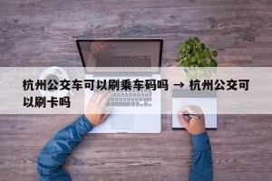 杭州公交车可以刷乘车码吗 → 杭州公交可以刷卡吗