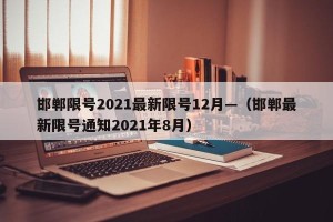 邯郸限号2021最新限号12月—（邯郸最新限号通知2021年8月）