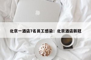北京一酒店7名员工感染：北京酒店新冠